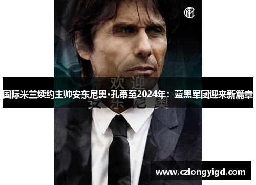 国际米兰续约主帅安东尼奥·孔蒂至2024年：蓝黑军团迎来新篇章
