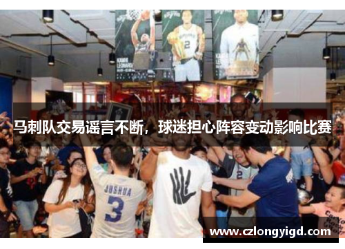 马刺队交易谣言不断，球迷担心阵容变动影响比赛