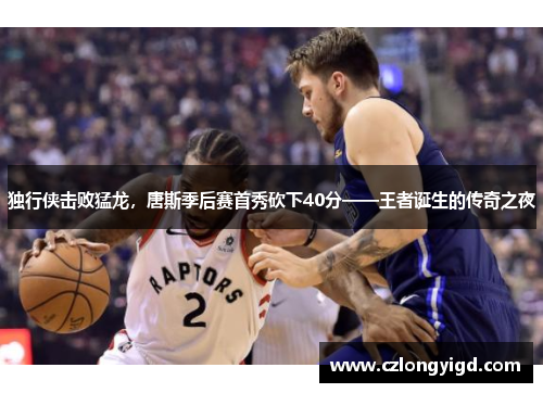 独行侠击败猛龙，唐斯季后赛首秀砍下40分——王者诞生的传奇之夜