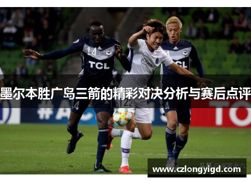墨尔本胜广岛三箭的精彩对决分析与赛后点评