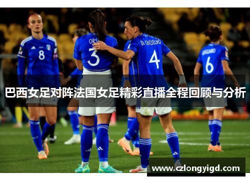 巴西女足对阵法国女足精彩直播全程回顾与分析