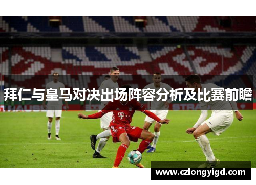 拜仁与皇马对决出场阵容分析及比赛前瞻